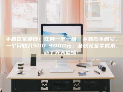 东海手机在家赚钱！任务一单一结、不靠脸不封号，一个月收入500-3000元，全职完全零成本，新手天天能赚！