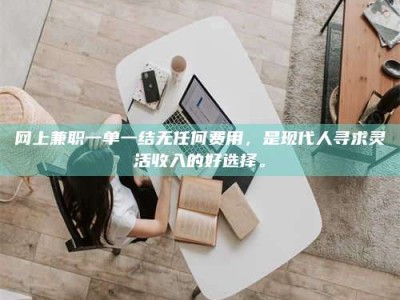 东海网上兼职一单一结无任何费用，是现代人寻求灵活收入的好选择。