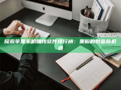 东海探索苹果手机赚钱软件排行榜：果粉的财富新机遇