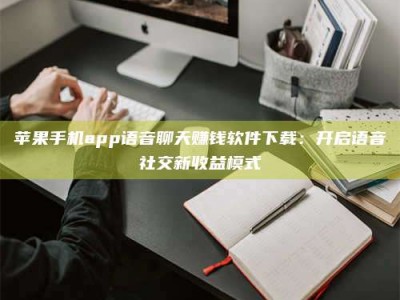 东海苹果手机app语音聊天赚钱软件下载：开启语音社交新收益模式