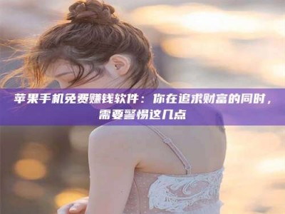 东海苹果手机免费赚钱软件：你在追求财富的同时，需要警惕这几点