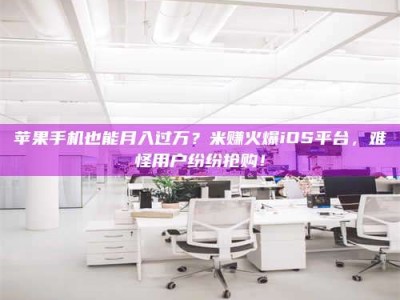 东海苹果手机也能月入过万？米赚火爆iOS平台，难怪用户纷纷抢购！