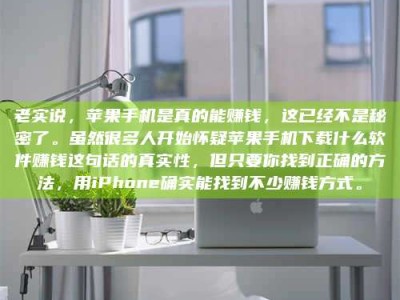 东海老实说，苹果手机是真的能赚钱，这已经不是秘密了。虽然很多人开始怀疑苹果手机下载什么软件赚钱这句话的真实性，但只要你找到正确的方法，用iPhone确实能找到不少赚钱方式。