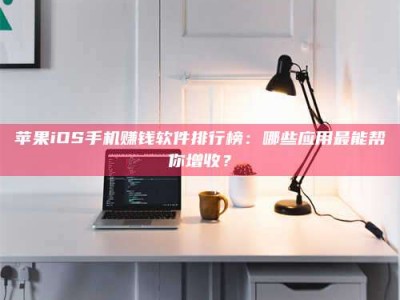 东海苹果iOS手机赚钱软件排行榜：哪些应用最能帮你增收？