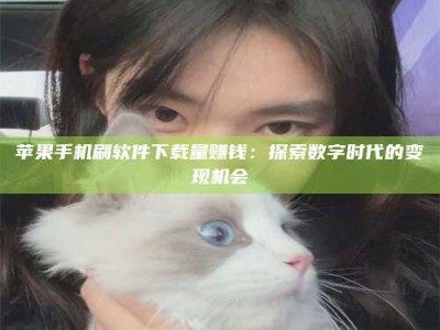 东海苹果手机刷软件下载量赚钱：探索数字时代的变现机会