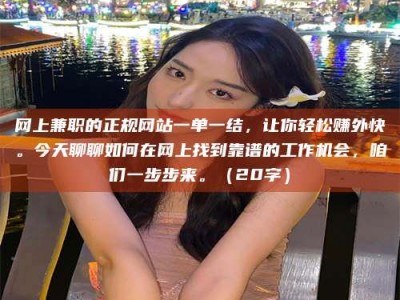 东海网上兼职的正规网站一单一结，让你轻松赚外快。今天聊聊如何在网上找到靠谱的工作机会，咱们一步步来。（20字）